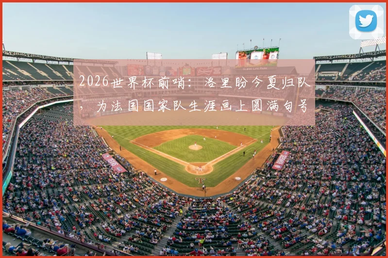 2026世界杯前哨：洛里盼今夏归队，为法国国家队生涯画上圆满句号