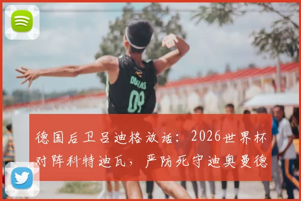 德国后卫吕迪格放话：2026世界杯对阵科特迪瓦，严防死守迪奥曼德是取胜关键，全取三分确保小组出线