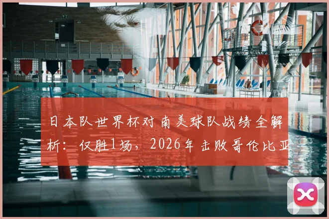 日本队世界杯对南美球队战绩全解析：仅胜1场，2026年击败哥伦比亚的战术与启示